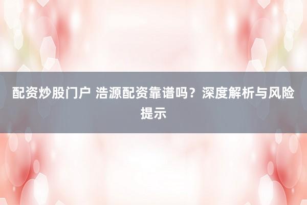 配资炒股门户 浩源配资靠谱吗？深度解析与风险提示