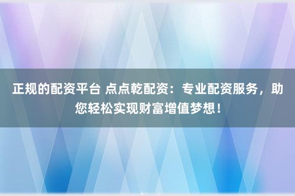 正规的配资平台 点点乾配资：专业配资服务，助您轻松实现财富增值梦想！