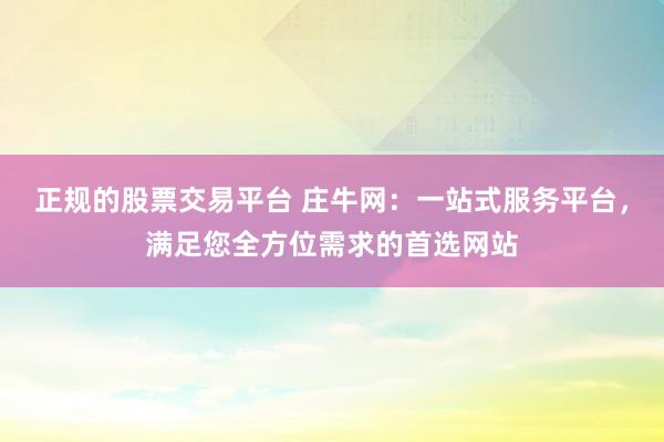 正规的股票交易平台 庄牛网：一站式服务平台，满足您全方位需求的首选网站