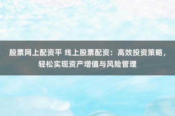 股票网上配资平 线上股票配资：高效投资策略，轻松实现资产增值与风险管理