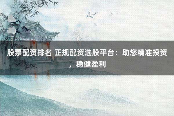 股票配资排名 正规配资选股平台：助您精准投资，稳健盈利