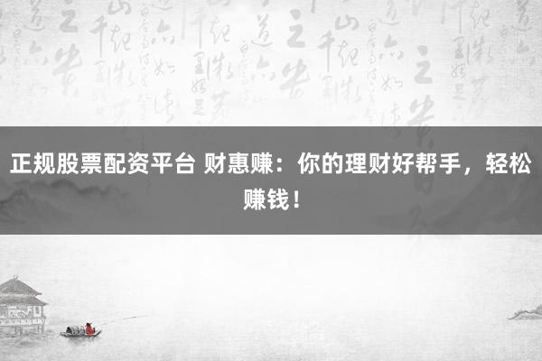 正规股票配资平台 财惠赚：你的理财好帮手，轻松赚钱！