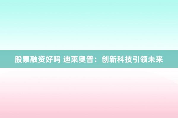 股票融资好吗 迪莱奥普：创新科技引领未来