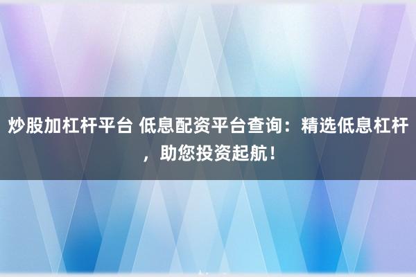 炒股加杠杆平台 低息配资平台查询：精选低息杠杆，助您投资起航！