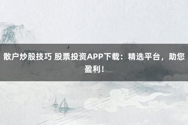 散户炒股技巧 股票投资APP下载：精选平台，助您盈利！