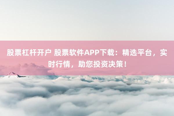股票杠杆开户 股票软件APP下载：精选平台，实时行情，助您投资决策！