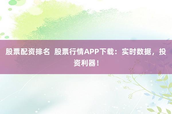 股票配资排名  股票行情APP下载：实时数据，投资利器！