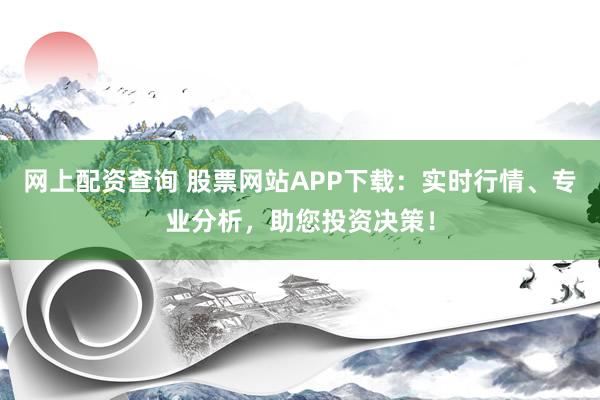 网上配资查询 股票网站APP下载：实时行情、专业分析，助您投资决策！