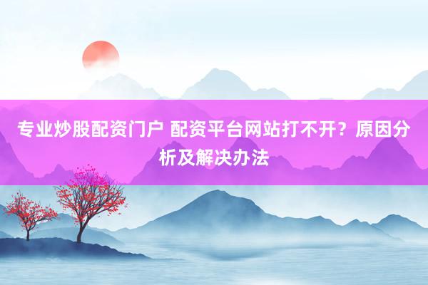 专业炒股配资门户 配资平台网站打不开？原因分析及解决办法
