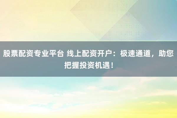 股票配资专业平台 线上配资开户：极速通道，助您把握投资机遇！