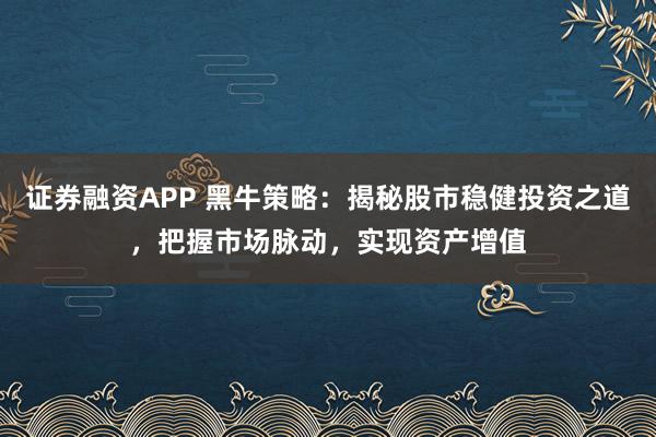 证券融资APP 黑牛策略：揭秘股市稳健投资之道，把握市场脉动，实现资产增值