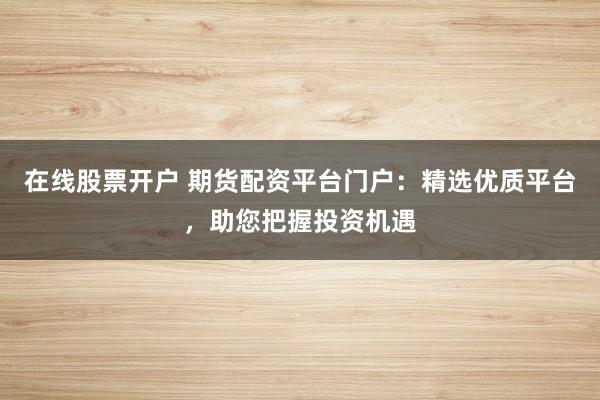 在线股票开户 期货配资平台门户：精选优质平台，助您把握投资机遇