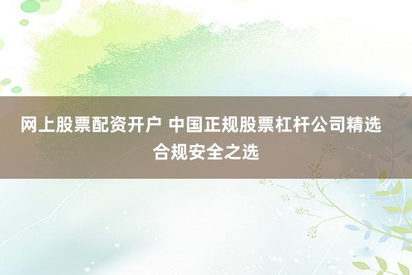 网上股票配资开户 中国正规股票杠杆公司精选  合规安全之选