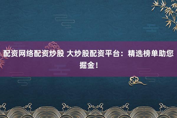 配资网络配资炒股 大炒股配资平台：精选榜单助您掘金！