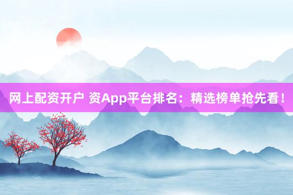 网上配资开户 资App平台排名：精选榜单抢先看！