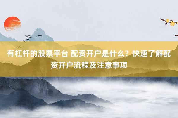 有杠杆的股票平台 配资开户是什么？快速了解配资开户流程及注意事项