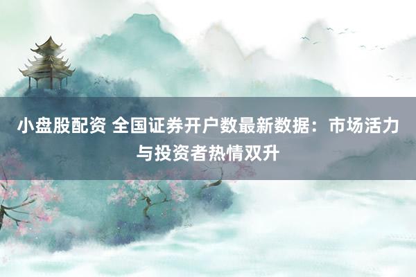 小盘股配资 全国证券开户数最新数据：市场活力与投资者热情双升