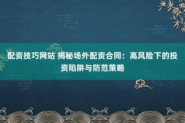 配资技巧网站 揭秘场外配资合同：高风险下的投资陷阱与防范策略