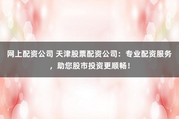 网上配资公司 天津股票配资公司：专业配资服务，助您股市投资更顺畅！