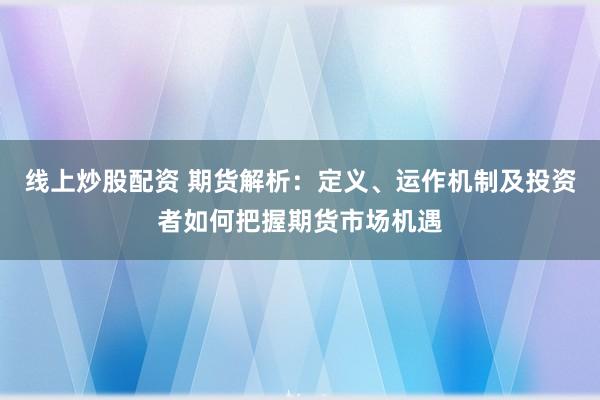 线上炒股配资 期货解析：定义、运作机制及投资者如何把握期货市场机遇