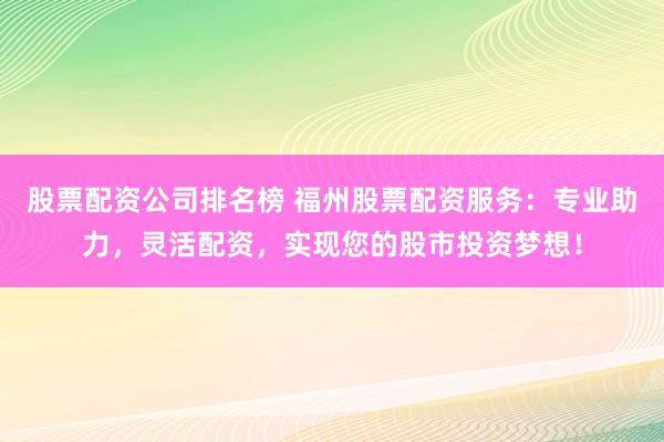 股票配资公司排名榜 福州股票配资服务：专业助力，灵活配资，实现您的股市投资梦想！