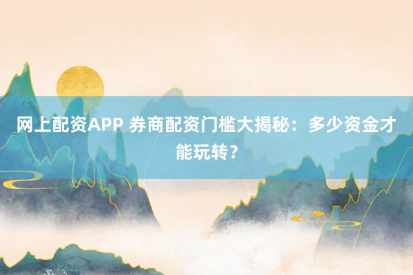网上配资APP 券商配资门槛大揭秘：多少资金才能玩转？