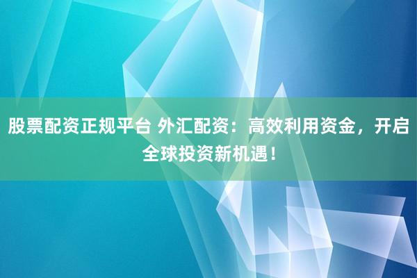 股票配资正规平台 外汇配资：高效利用资金，开启全球投资新机遇！