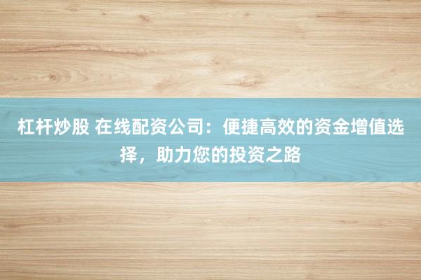 杠杆炒股 在线配资公司：便捷高效的资金增值选择，助力您的投资之路