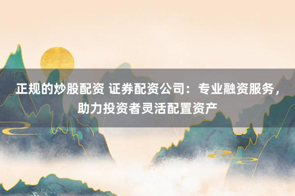 正规的炒股配资 证券配资公司：专业融资服务，助力投资者灵活配置资产