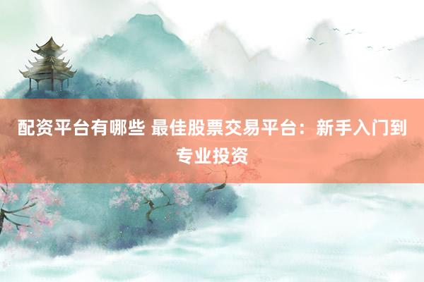 配资平台有哪些 最佳股票交易平台：新手入门到专业投资