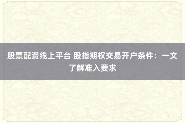 股票配资线上平台 股指期权交易开户条件：一文了解准入要求