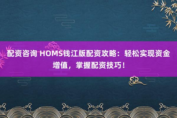 配资咨询 HOMS钱江版配资攻略：轻松实现资金增值，掌握配资技巧！