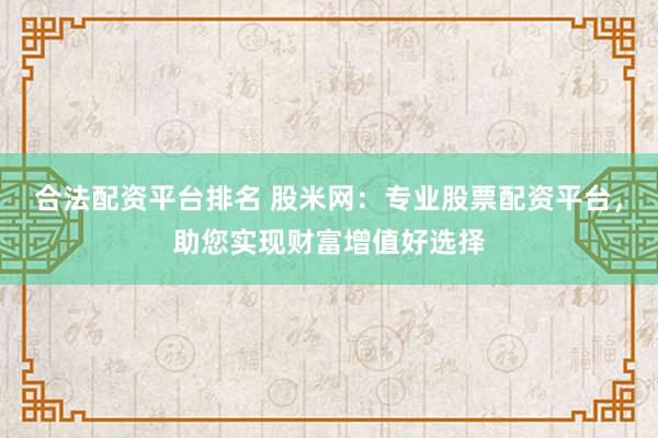 合法配资平台排名 股米网：专业股票配资平台，助您实现财富增值好选择