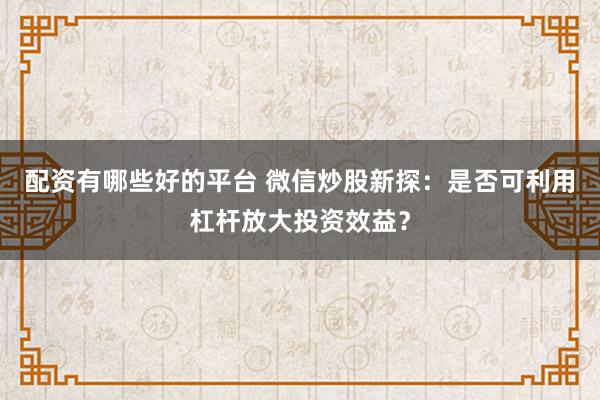 配资有哪些好的平台 微信炒股新探：是否可利用杠杆放大投资效益？