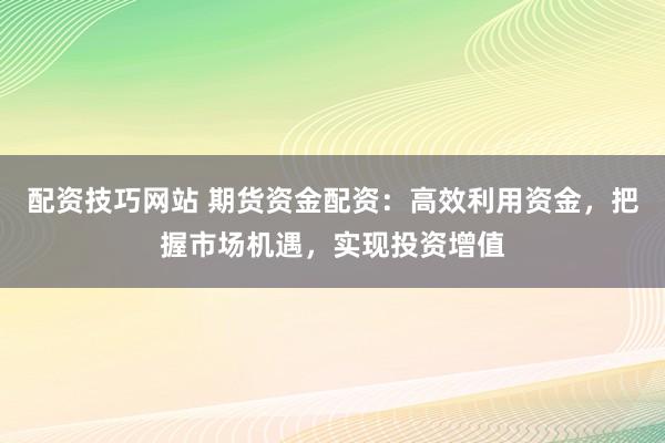 配资技巧网站 期货资金配资：高效利用资金，把握市场机遇，实现投资增值