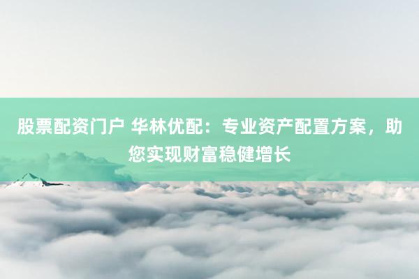 股票配资门户 华林优配：专业资产配置方案，助您实现财富稳健增长