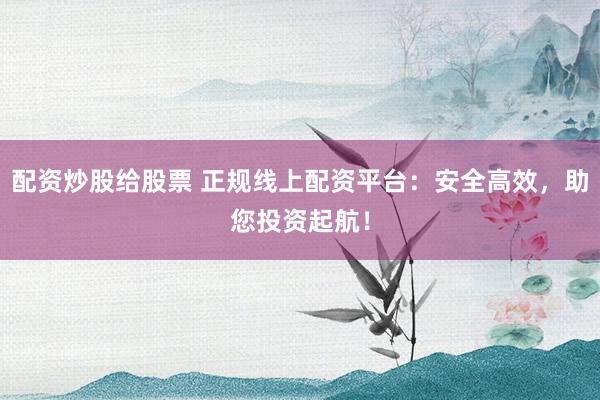 配资炒股给股票 正规线上配资平台：安全高效，助您投资起航！