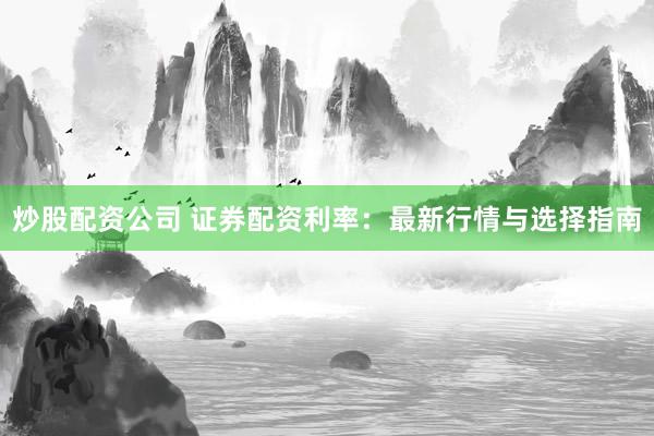 炒股配资公司 证券配资利率：最新行情与选择指南