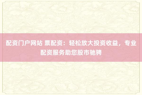 配资门户网站 票配资：轻松放大投资收益，专业配资服务助您股市驰骋