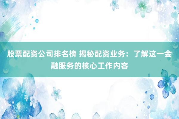 股票配资公司排名榜 揭秘配资业务：了解这一金融服务的核心工作内容