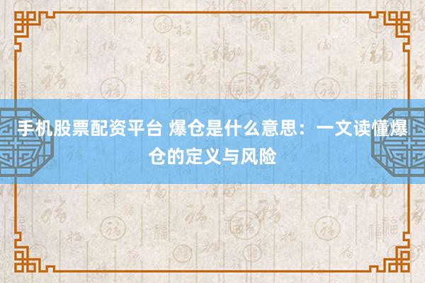 手机股票配资平台 爆仓是什么意思：一文读懂爆仓的定义与风险