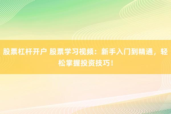 股票杠杆开户 股票学习视频：新手入门到精通，轻松掌握投资技巧！