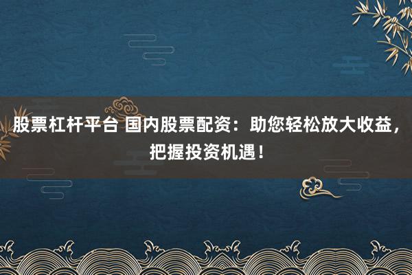 股票杠杆平台 国内股票配资：助您轻松放大收益，把握投资机遇！
