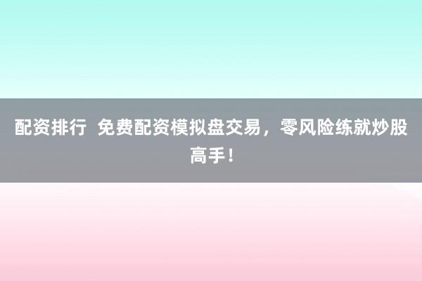 配资排行  免费配资模拟盘交易，零风险练就炒股高手！
