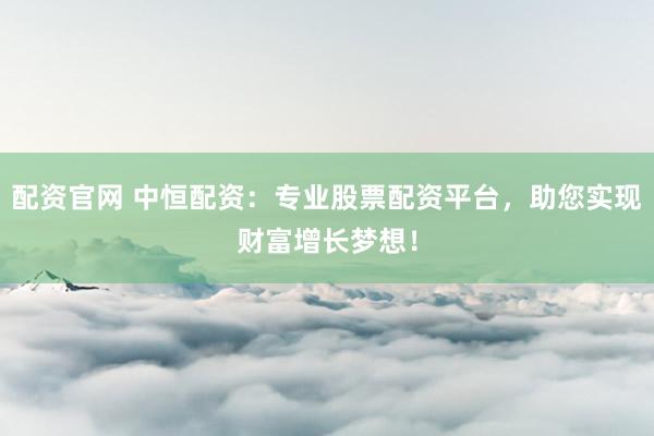 配资官网 中恒配资：专业股票配资平台，助您实现财富增长梦想！