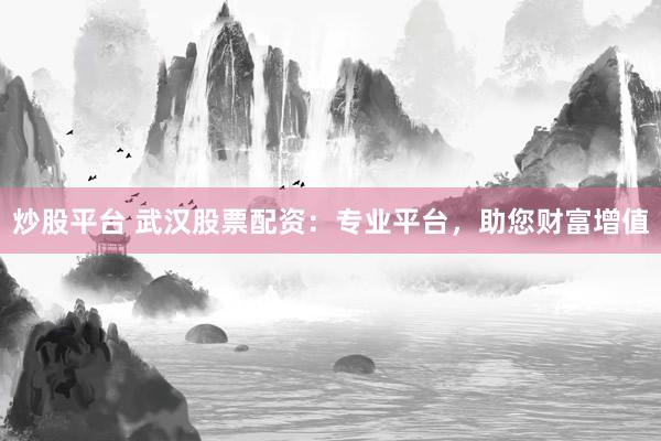 炒股平台 武汉股票配资：专业平台，助您财富增值