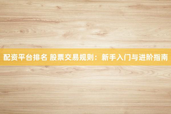 配资平台排名 股票交易规则：新手入门与进阶指南