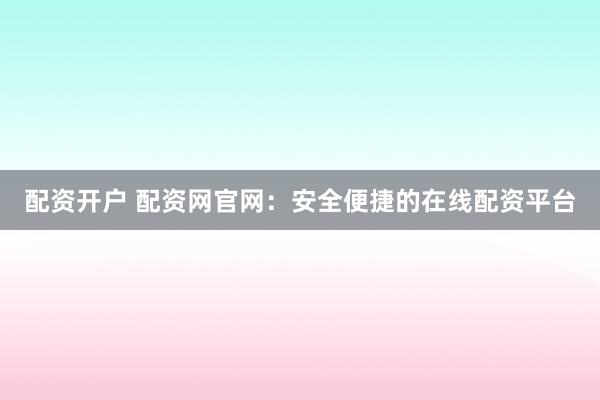 配资开户 配资网官网：安全便捷的在线配资平台