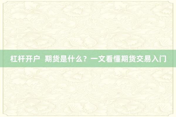 杠杆开户  期货是什么？一文看懂期货交易入门