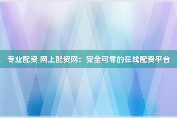 专业配资 网上配资网：安全可靠的在线配资平台